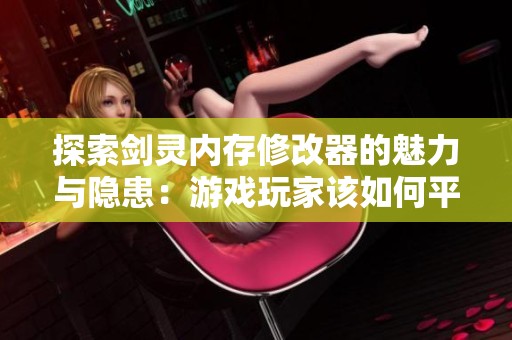 探索剑灵内存修改器的魅力与隐患：游戏玩家该如何平衡风险与收益