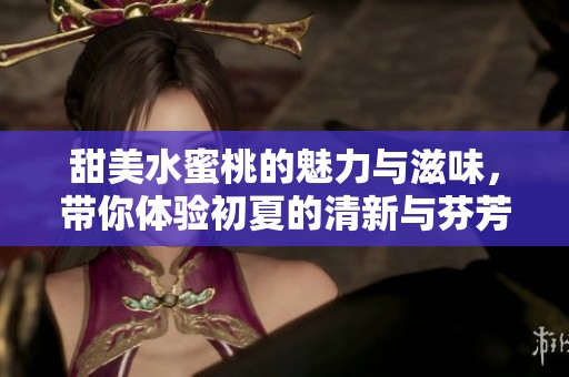 甜美水蜜桃的魅力与滋味，带你体验初夏的清新与芬芳