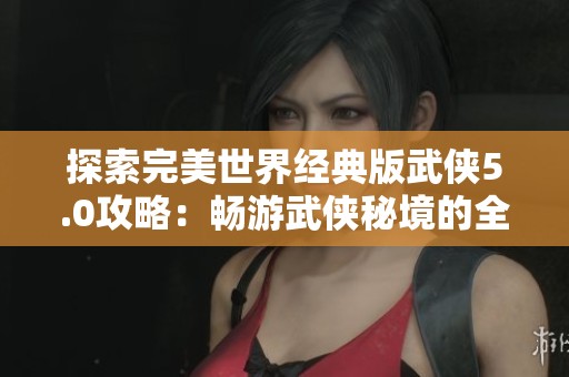 探索完美世界经典版武侠5.0攻略：畅游武侠秘境的全新冒险体验与玩法揭秘