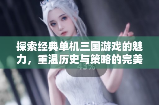 探索经典单机三国游戏的魅力，重温历史与策略的完美结合之旅