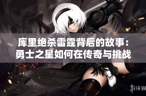 库里绝杀雷霆背后的故事：勇士之星如何在传奇与挑战中不断超越自我
