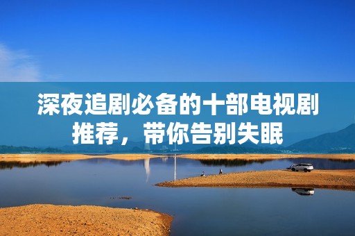 深夜追剧必备的十部电视剧推荐，带你告别失眠