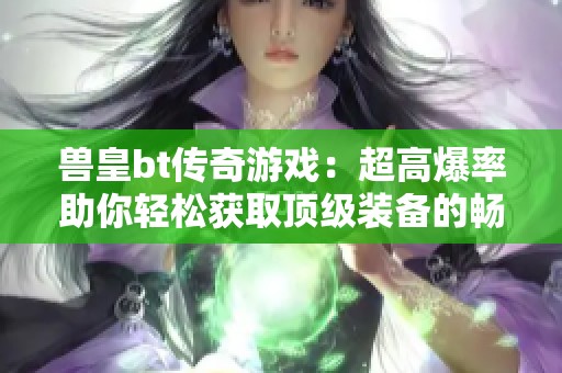 兽皇bt传奇游戏：超高爆率助你轻松获取顶级装备的畅玩体验