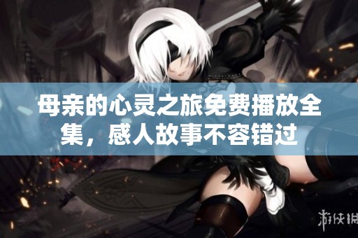 母亲的心灵之旅免费播放全集，感人故事不容错过