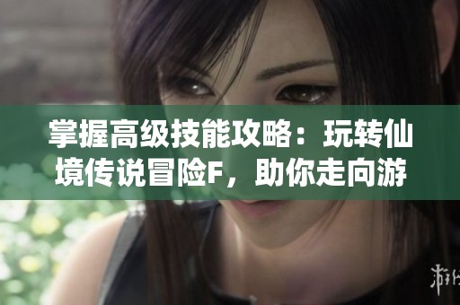 掌握高级技能攻略：玩转仙境传说冒险F，助你走向游戏巅峰之路