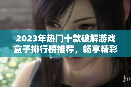 2023年热门十款破解游戏盒子排行榜推荐，畅享精彩电脑网游体验