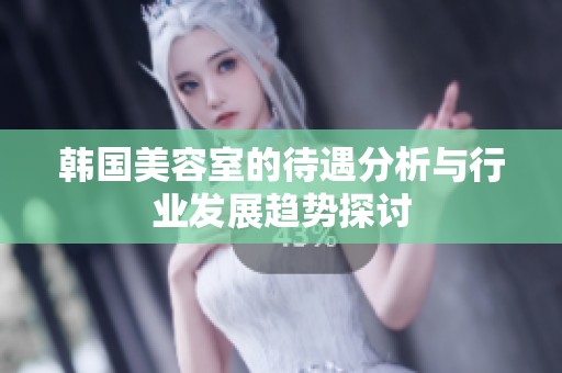 韩国美容室的待遇分析与行业发展趋势探讨