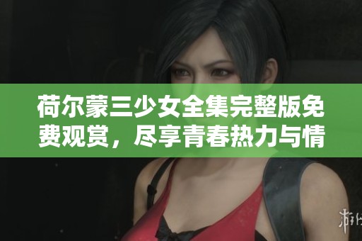 荷尔蒙三少女全集完整版免费观赏，尽享青春热力与情感交织