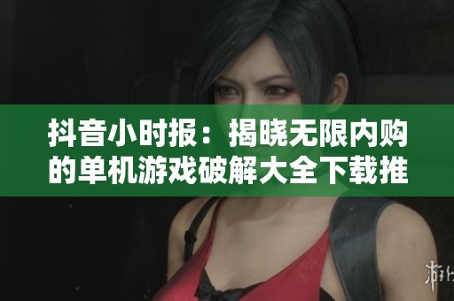 抖音小时报：揭晓无限内购的单机游戏破解大全下载推荐和玩法解析