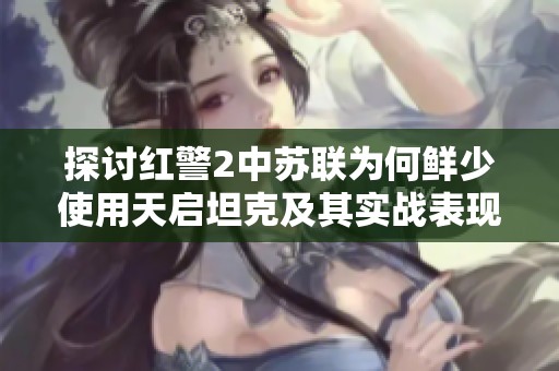 探讨红警2中苏联为何鲜少使用天启坦克及其实战表现的真实情况