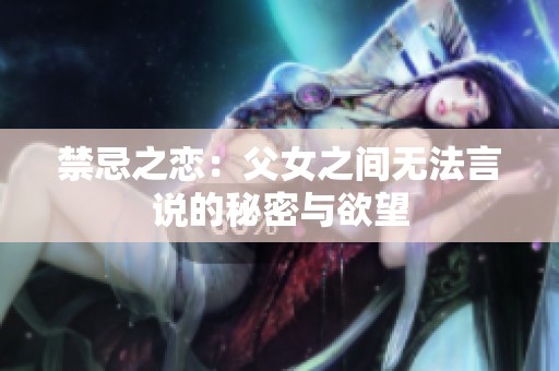 禁忌之恋：父女之间无法言说的秘密与欲望