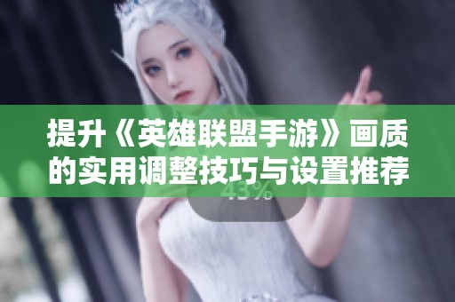 提升《英雄联盟手游》画质的实用调整技巧与设置推荐，让你享受更流畅的游戏体验