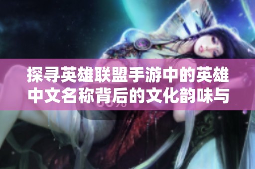 探寻英雄联盟手游中的英雄中文名称背后的文化韵味与精神内涵