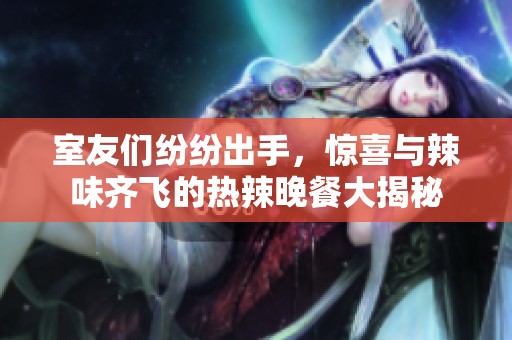 室友们纷纷出手，惊喜与辣味齐飞的热辣晚餐大揭秘