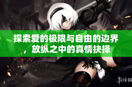探索爱的极限与自由的边界，放纵之中的真情抉择