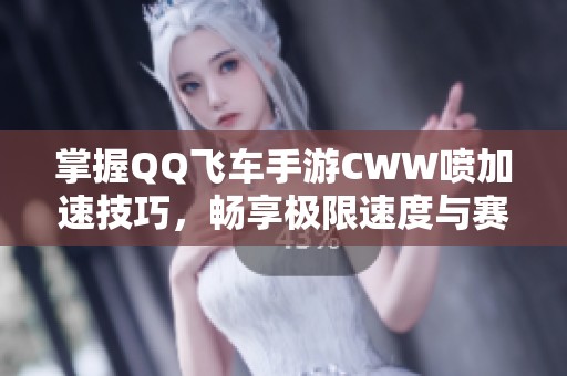 掌握QQ飞车手游CWW喷加速技巧，畅享极限速度与赛道的激烈挑战