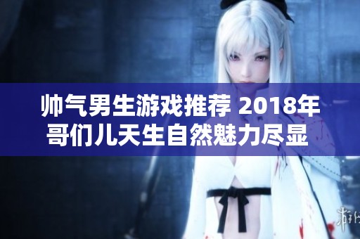 帅气男生游戏推荐 2018年哥们儿天生自然魅力尽显 天下导航网带你探索
