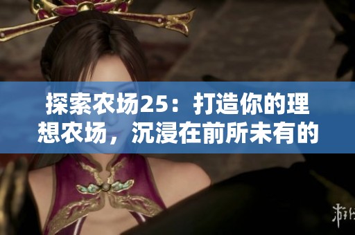 探索农场25：打造你的理想农场，沉浸在前所未有的真实与浪漫体验中