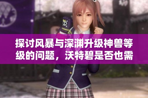探讨风暴与深渊升级神兽等级的问题，沃特碧是否也需要进行调整与修复