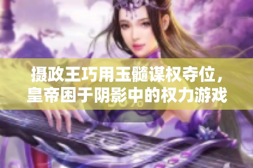 摄政王巧用玉髓谋权夺位，皇帝困于阴影中的权力游戏