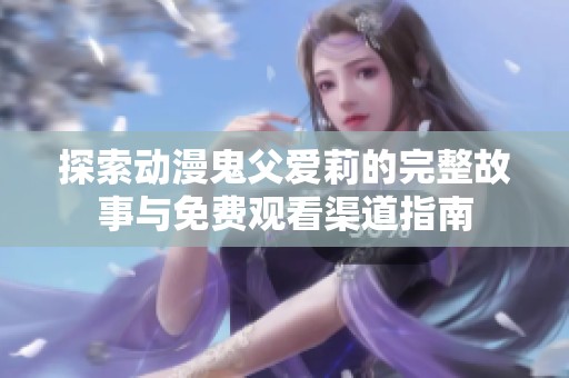 探索动漫鬼父爱莉的完整故事与免费观看渠道指南