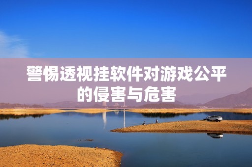 警惕透视挂软件对游戏公平的侵害与危害