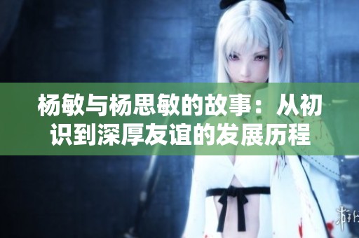 杨敏与杨思敏的故事：从初识到深厚友谊的发展历程