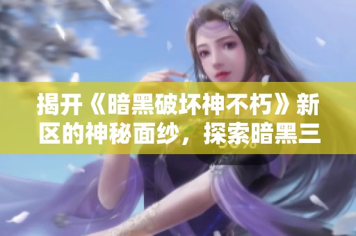 揭开《暗黑破坏神不朽》新区的神秘面纱，探索暗黑三不朽的无尽魅力与奇幻冒险体验