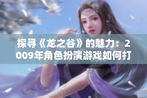 探寻《龙之谷》的魅力：2009年角色扮演游戏如何打造持久玩家社区与经典体验