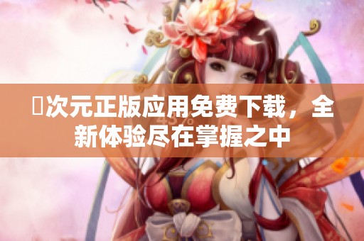囧次元正版应用免费下载，全新体验尽在掌握之中