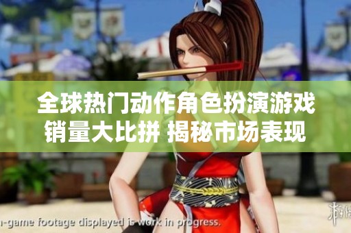 全球热门动作角色扮演游戏销量大比拼 揭秘市场表现与玩家偏好趋势