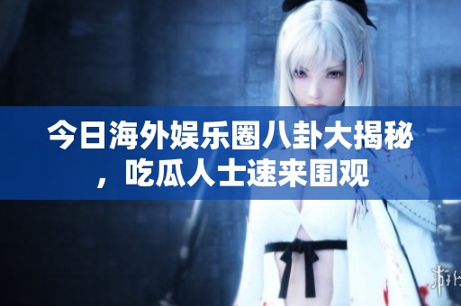 今日海外娱乐圈八卦大揭秘，吃瓜人士速来围观