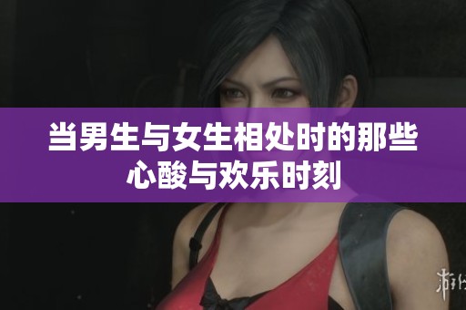 当男生与女生相处时的那些心酸与欢乐时刻