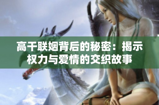 高干联姻背后的秘密：揭示权力与爱情的交织故事