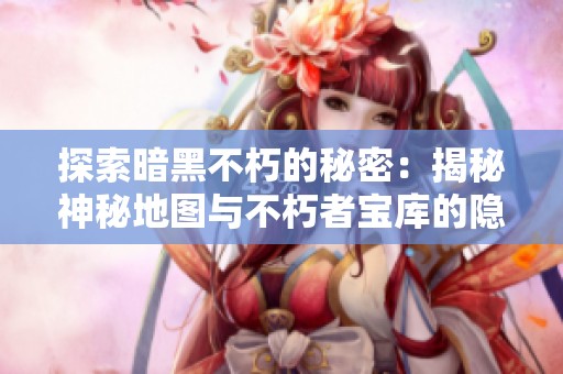 探索暗黑不朽的秘密：揭秘神秘地图与不朽者宝库的隐藏奥秘与奇遇