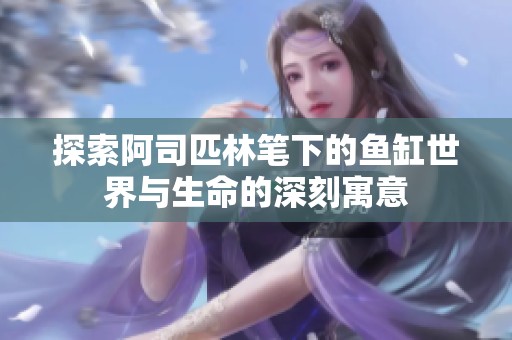 探索阿司匹林笔下的鱼缸世界与生命的深刻寓意