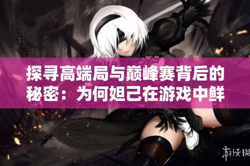 探寻高端局与巅峰赛背后的秘密：为何妲己在游戏中鲜见其踪影