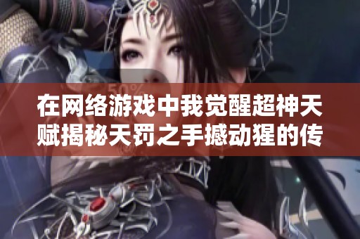 在网络游戏中我觉醒超神天赋揭秘天罚之手撼动猩的传奇历程与成长之路