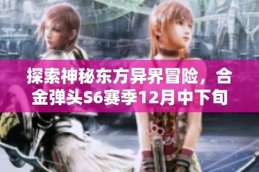 探索神秘东方异界冒险，合金弹头S6赛季12月中下旬震撼来袭，激战即将开启