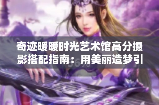 奇迹暖暖时光艺术馆高分摄影搭配指南：用美丽造梦引领时尚潮流之路