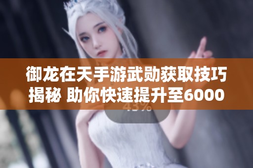 御龙在天手游武勋获取技巧揭秘 助你快速提升至6000武勋的最佳攻略分享