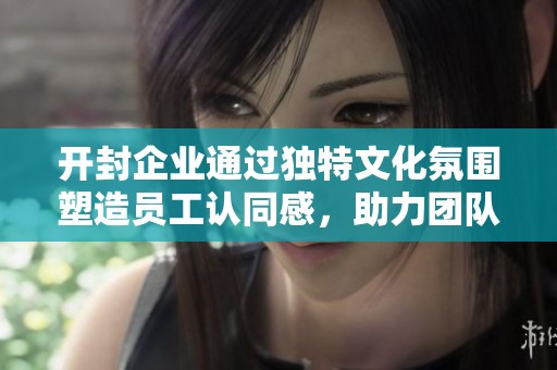 开封企业通过独特文化氛围塑造员工认同感，助力团队凝聚力与创新动力