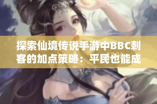探索仙境传说手游中BBC刺客的加点策略：平民也能成为心灵刺客的成功之路