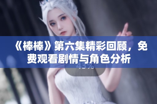 《棒棒》第六集精彩回顾，免费观看剧情与角色分析