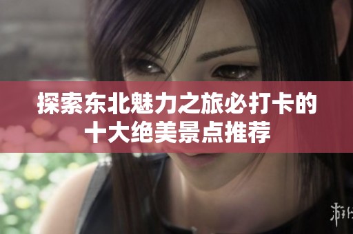探索东北魅力之旅必打卡的十大绝美景点推荐