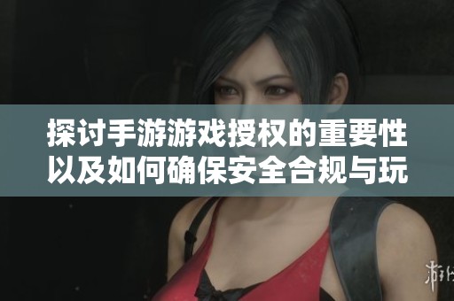 探讨手游游戏授权的重要性以及如何确保安全合规与玩家权益全面保障