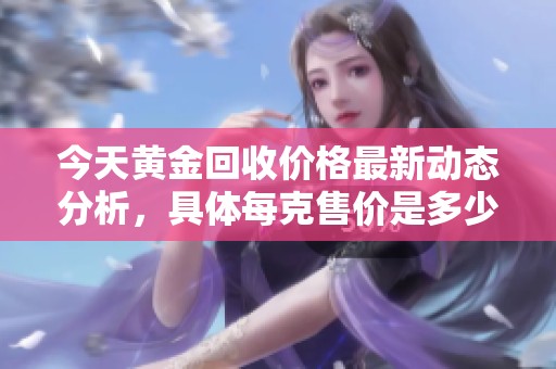 今天黄金回收价格最新动态分析，具体每克售价是多少