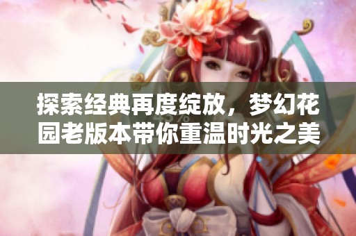 探索经典再度绽放，梦幻花园老版本带你重温时光之美的奇妙旅程