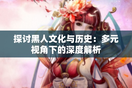 探讨黑人文化与历史：多元视角下的深度解析