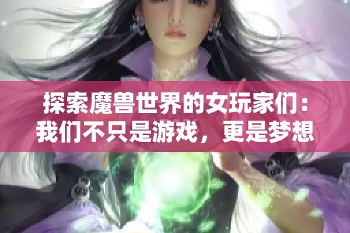 探索魔兽世界的女玩家们：我们不只是游戏，更是梦想与冒险的追寻者